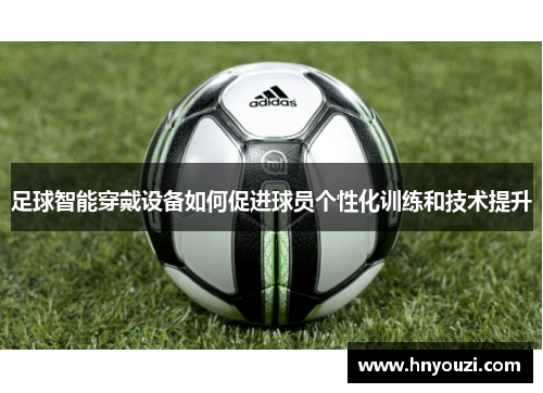 足球智能穿戴设备如何促进球员个性化训练和技术提升