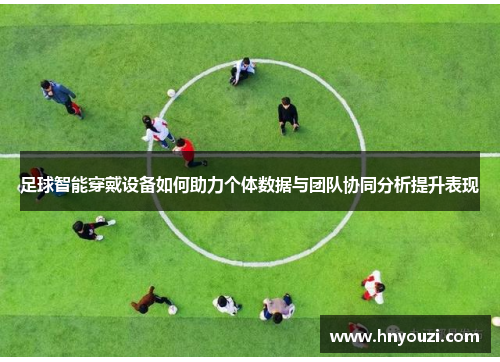 足球智能穿戴设备如何助力个体数据与团队协同分析提升表现